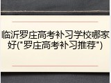 临沂罗庄高考补习学校哪家好("罗庄高考补习推荐")