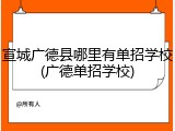 宣城广德县哪里有单招学校(广德单招学校)