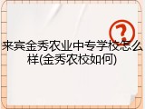 来宾金秀农业中专学校怎么样(金秀农校如何)