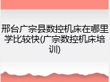 邢台广宗县数控机床在哪里学比较快(广宗数控机床培训)