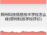 郑州科技信息技术学校怎么样(郑州科技学校评价)