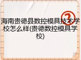 海南贵德县数控模具技术学校怎么样(贵德数控模具学校)