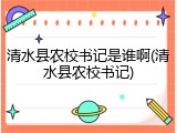 清水县农校书记是谁啊(清水县农校书记)