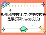 郑州科技技术学校技校校长是谁(郑州技校校长)