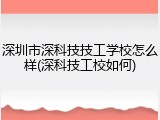 深圳市深科技技工学校怎么样(深科技工校如何)
