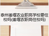 泰州姜堰农业职高学校要住校吗(姜堰农职高住校吗)