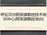 呼伦贝尔阿荣旗数控技术培训中心(阿荣旗数控培训)