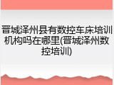 晋城泽州县有数控车床培训机构吗在哪里(晋城泽州数控培训)