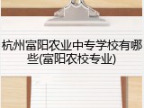 杭州富阳农业中专学校有哪些(富阳农校专业)