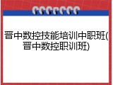 晋中数控技能培训中职班(晋中数控职训班)