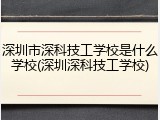 深圳市深科技工学校是什么学校(深圳深科技工学校)