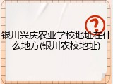 银川兴庆农业学校地址在什么地方(银川农校地址)