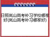 日照岚山高考补习学校哪家好(岚山高考补习哪家好)