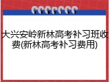 大兴安岭新林高考补习班收费(新林高考补习费用)