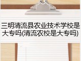 三明清流县农业技术学校是大专吗(清流农校是大专吗)