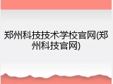 郑州科技技术学校官网(郑州科技官网)
