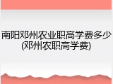 南阳邓州农业职高学费多少(邓州农职高学费)