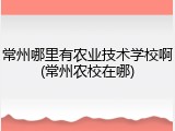 常州哪里有农业技术学校啊(常州农校在哪)
