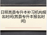 日照莒县专升本补习机构报名时间(莒县专升本报名时间)