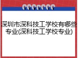 深圳市深科技工学校有哪些专业(深科技工学校专业)