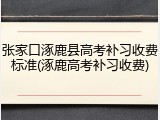 张家口涿鹿县高考补习收费标准(涿鹿高考补习收费)