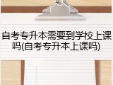 自考专升本需要到学校上课吗(自考专升本上课吗)