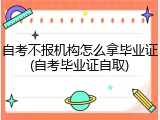 自考不报机构怎么拿毕业证(自考毕业证自取)