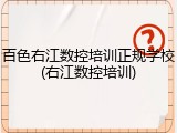 百色右江数控培训正规学校(右江数控培训)