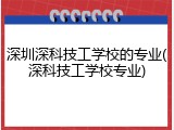 深圳深科技工学校的专业(深科技工学校专业)