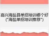 嘉兴海盐县单招培训哪个好("海盐单招培训推荐")