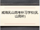 威海乳山高考补习学校(乳山高补)