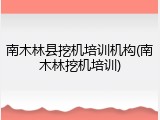 南木林县挖机培训机构(南木林挖机培训)