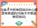 乌鲁木齐新单招培训中心哪里有靠谱的(乌鲁木齐靠谱单招培训)