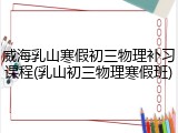威海乳山寒假初三物理补习课程(乳山初三物理寒假班)