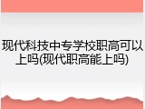 现代科技中专学校职高可以上吗(现代职高能上吗)