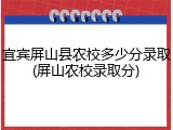 宜宾屏山县农校多少分录取(屏山农校录取分)