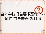 自考学校报名要求职校毕业证吗(自考需职校证吗)