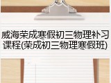 威海荣成寒假初三物理补习课程(荣成初三物理寒假班)