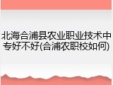 北海合浦县农业职业技术中专好不好(合浦农职校如何)