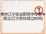 南京江宁农业职高学校哪年成立(江宁农校成立时间)