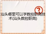 汕头哪里可以学数控职高技术(汕头数控职高)