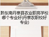 黔东南丹寨县农业职高学校哪个专业好(丹寨农职校好专业)