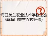 海口美兰农业技术学校怎么样(海口美兰农校评价)