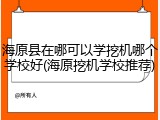 海原县在哪可以学挖机哪个学校好(海原挖机学校推荐)