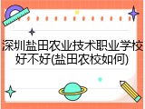 深圳盐田农业技术职业学校好不好(盐田农校如何)