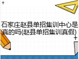 石家庄赵县单招集训中心是真的吗(赵县单招集训真假)