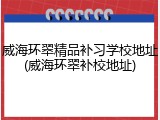 威海环翠精品补习学校地址(威海环翠补校地址)