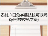 农村户口免学费技校可以吗(农村技校免学费)