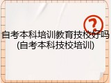 自考本科培训教育技校好吗(自考本科技校培训)