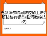 巴彦淖尔临河数控加工培训班技校有哪些(临河数控技校)
